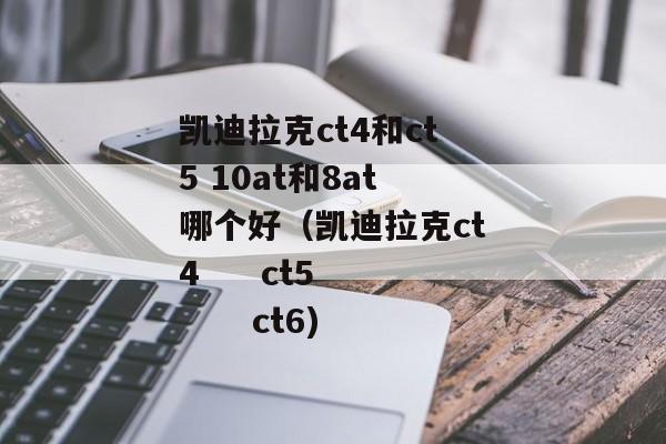 凯迪拉克ct4和ct5 10at和8at哪个好（凯迪拉克ct4     ct5       ct6)