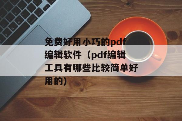 免费好用小巧的pdf编辑软件（pdf编辑工具有哪些比较简单好用的)