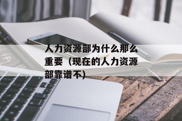 人力资源部为什么那么重要（现在的人力资源部靠谱不)
