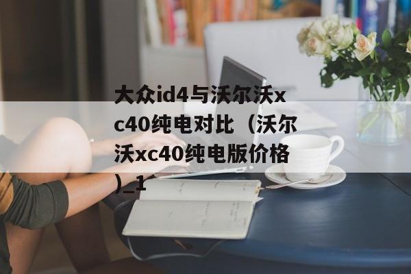 大众id4与沃尔沃xc40纯电对比（沃尔沃xc40纯电版价格)_1