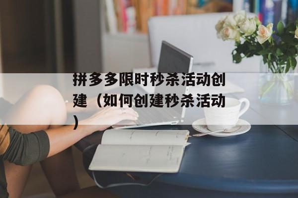 拼多多限时秒杀活动创建（如何创建秒杀活动)
