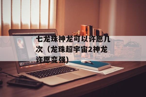 七龙珠神龙可以许愿几次（龙珠超宇宙2神龙许愿变强)