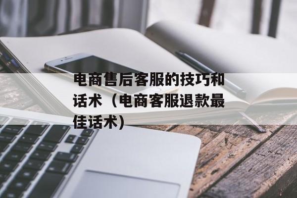 电商售后客服的技巧和话术（电商客服退款最佳话术)
