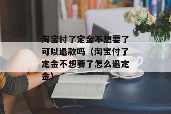 淘宝付了定金不想要了可以退款吗（淘宝付了定金不想要了怎么退定金)