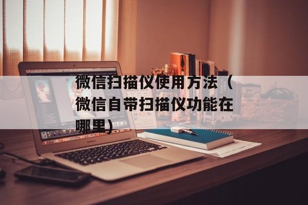 微信扫描仪使用方法（微信自带扫描仪功能在哪里)