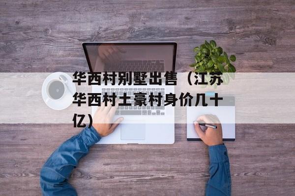 华西村别墅出售（江苏华西村土豪村身价几十亿)