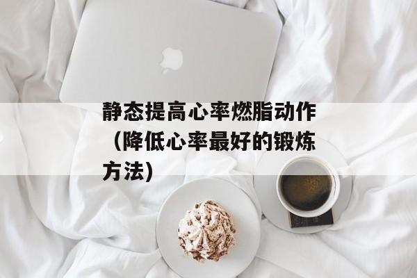 静态提高心率燃脂动作（降低心率最好的锻炼方法)