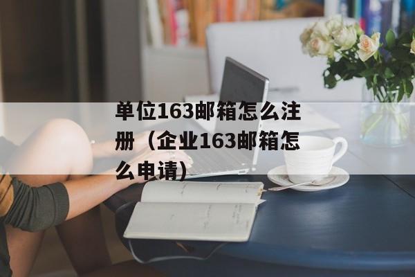 单位163邮箱怎么注册（企业163邮箱怎么申请)