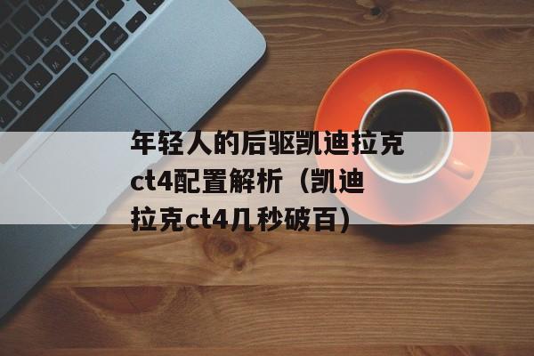 年轻人的后驱凯迪拉克ct4配置解析（凯迪拉克ct4几秒破百)