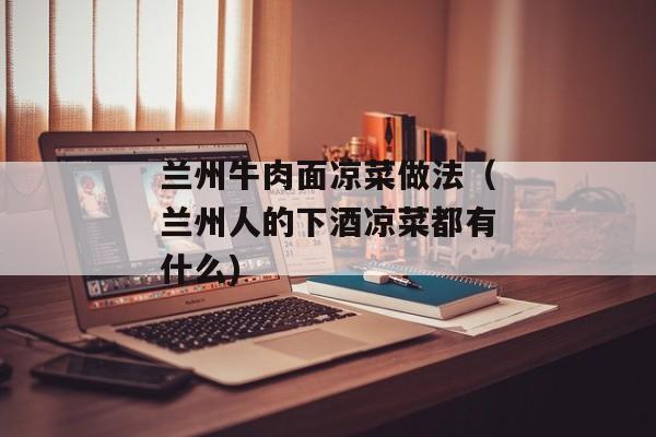 兰州牛肉面凉菜做法（兰州人的下酒凉菜都有什么)
