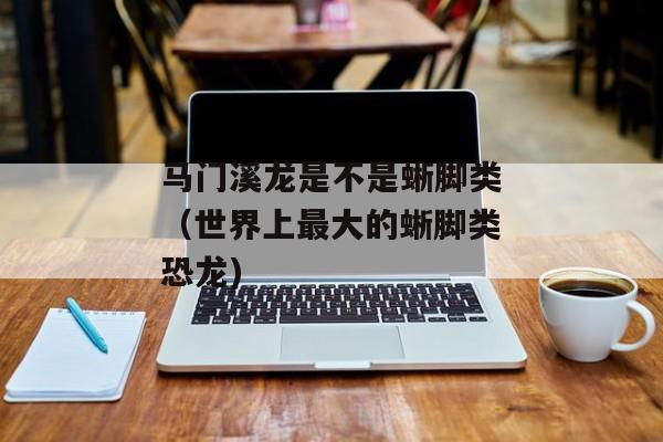 马门溪龙是不是蜥脚类（世界上最大的蜥脚类恐龙)