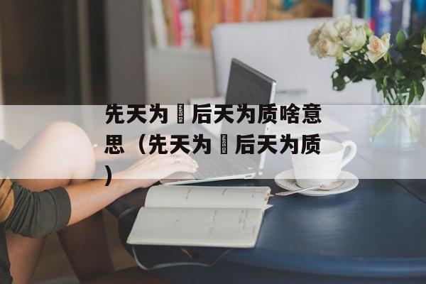 先天为炁后天为质啥意思（先天为炁后天为质)