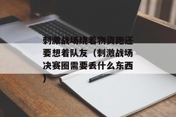 刺激战场绕着物资跑还要想着队友（刺激战场决赛圈需要丢什么东西)
