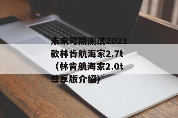 未来可期测试2021款林肯航海家2.7t（林肯航海家2.0t尊享版介绍)