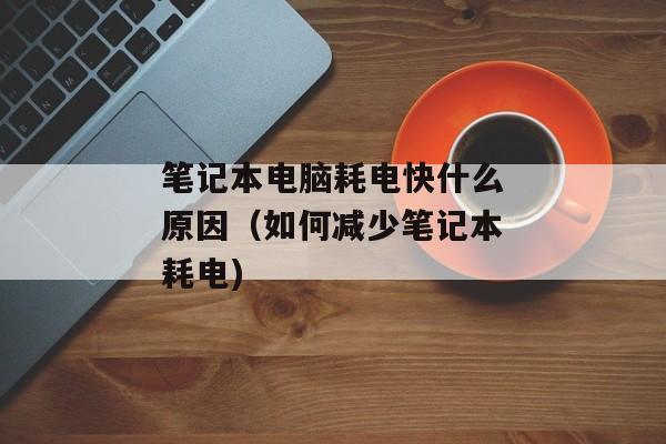 笔记本电脑耗电快什么原因（如何减少笔记本耗电)
