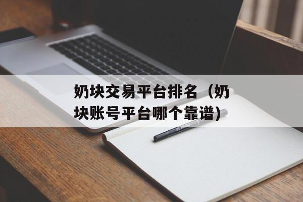 奶块交易平台排名（奶块账号平台哪个靠谱)