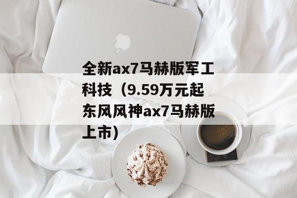 全新ax7马赫版军工科技（9.59万元起东风风神ax7马赫版上市)