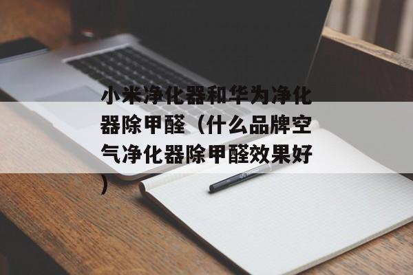 小米净化器和华为净化器除甲醛（什么品牌空气净化器除甲醛效果好)