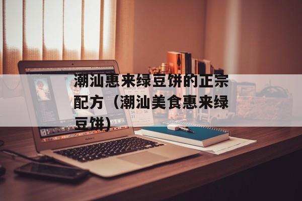 潮汕惠来绿豆饼的正宗配方（潮汕美食惠来绿豆饼)
