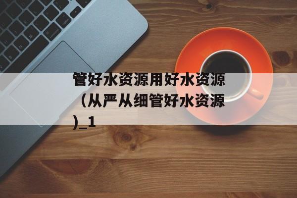 管好水资源用好水资源（从严从细管好水资源)_1
