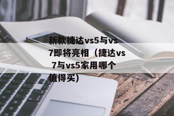 新款捷达vs5与vs7即将亮相（捷达vs 7与vs5家用哪个值得买)