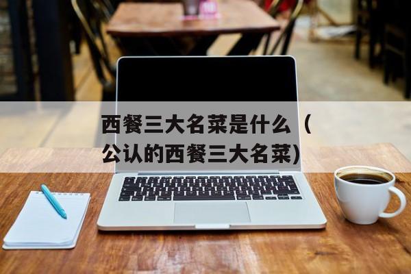 西餐三大名菜是什么（公认的西餐三大名菜)