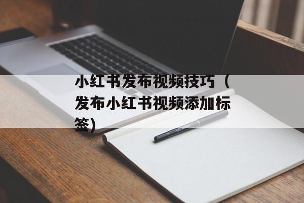 小红书发布视频技巧（发布小红书视频添加标签)