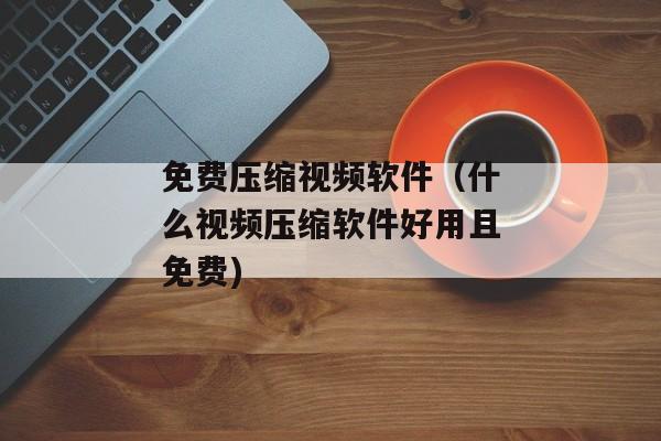 免费压缩视频软件（什么视频压缩软件好用且免费)