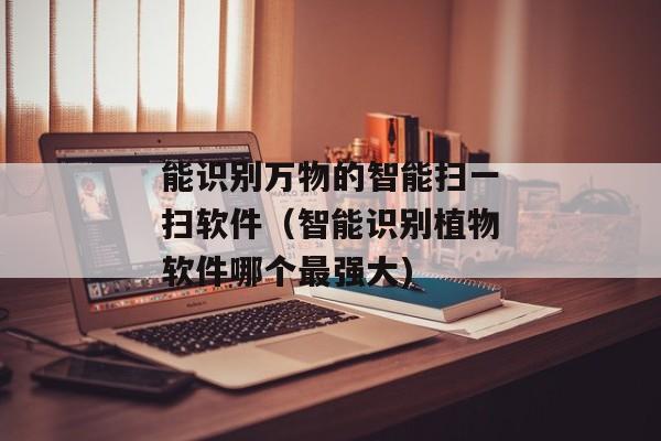 能识别万物的智能扫一扫软件（智能识别植物软件哪个最强大)
