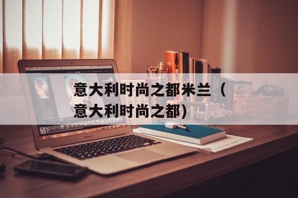 意大利时尚之都米兰（意大利时尚之都)