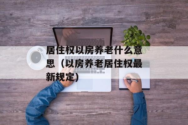 居住权以房养老什么意思（以房养老居住权最新规定)