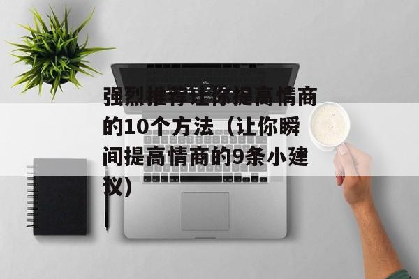 强烈推荐让你提高情商的10个方法（让你瞬间提高情商的9条小建议)