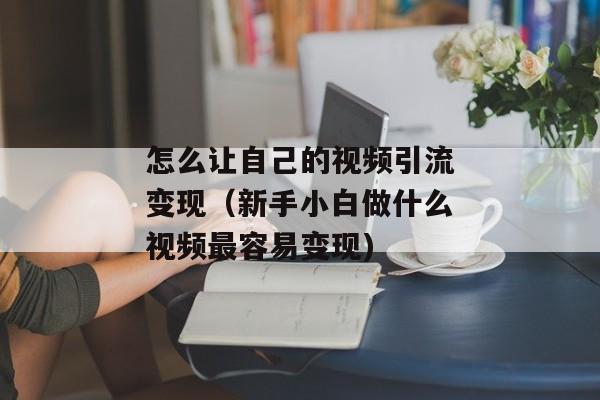 怎么让自己的视频引流变现（新手小白做什么视频最容易变现)