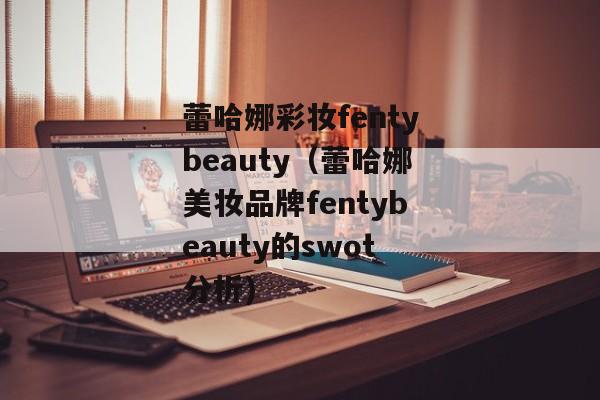 蕾哈娜彩妆fentybeauty（蕾哈娜美妆品牌fentybeauty的swot分析)
