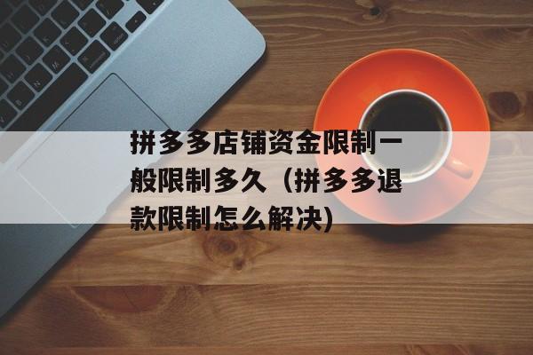 拼多多店铺资金限制一般限制多久（拼多多退款限制怎么解决)