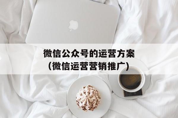 微信公众号的运营方案（微信运营营销推广)