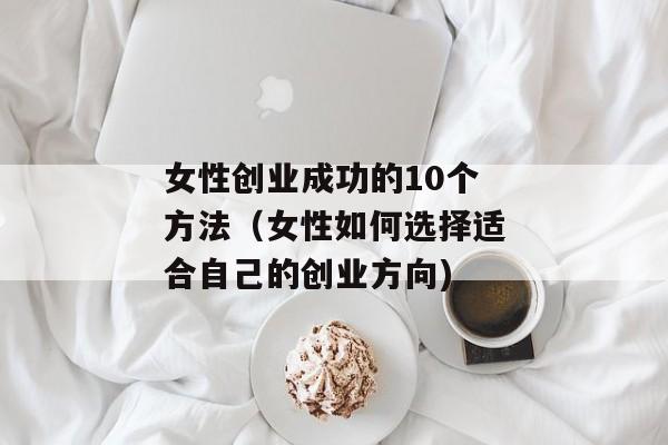 女性创业成功的10个方法（女性如何选择适合自己的创业方向)