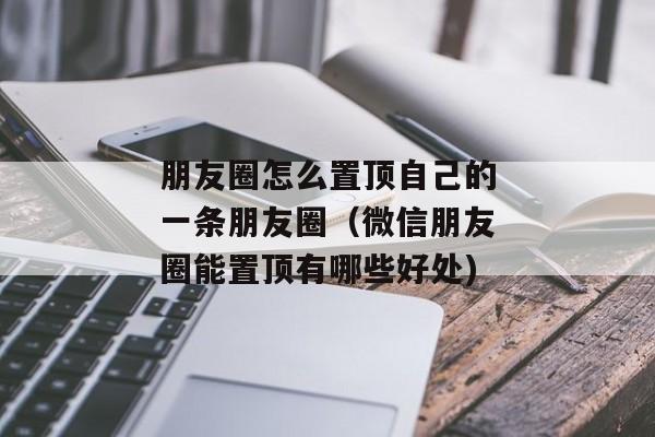 朋友圈怎么置顶自己的一条朋友圈（微信朋友圈能置顶有哪些好处)