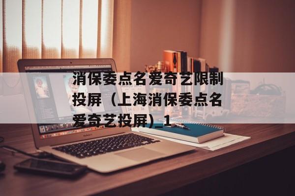 消保委点名爱奇艺限制投屏（上海消保委点名爱奇艺投屏)_1