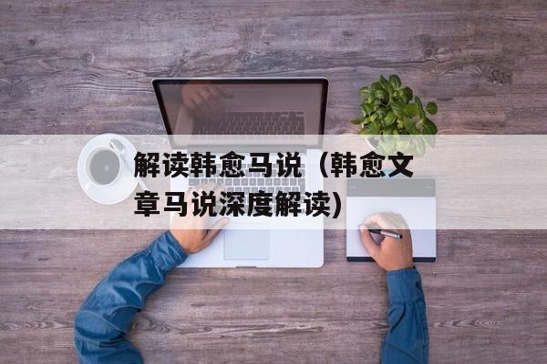解读韩愈马说（韩愈文章马说深度解读)