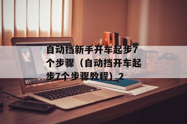 自动挡新手开车起步7个步骤（自动挡开车起步7个步骤教程)_2