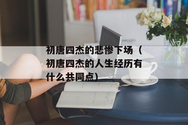 初唐四杰的悲惨下场（初唐四杰的人生经历有什么共同点)