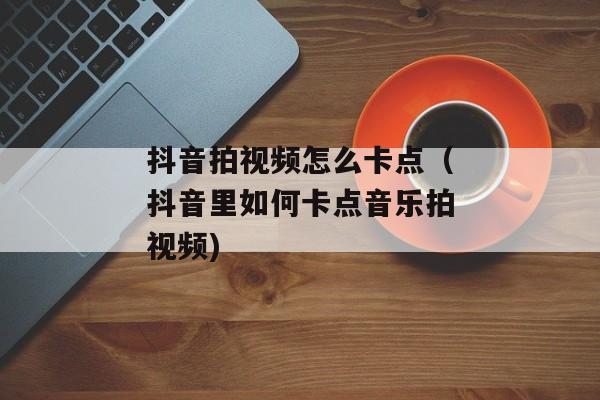 抖音拍视频怎么卡点（抖音里如何卡点音乐拍视频)