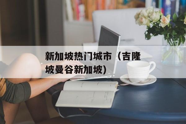 新加坡热门城市（吉隆坡曼谷新加坡)