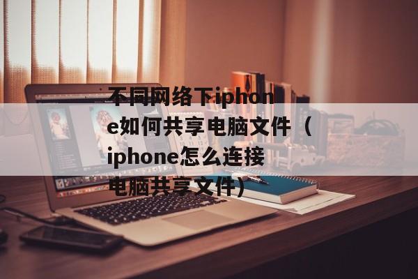 不同网络下iphone如何共享电脑文件（iphone怎么连接电脑共享文件)