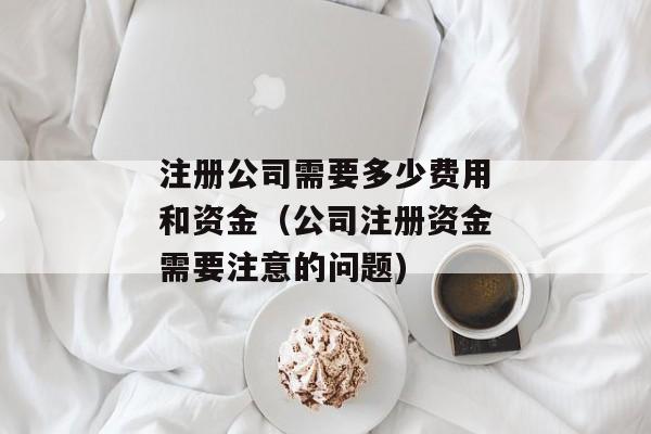 注册公司需要多少费用和资金（公司注册资金需要注意的问题)