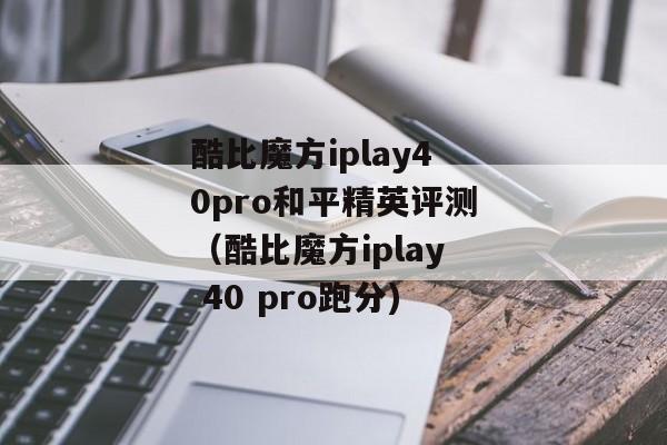 酷比魔方iplay40pro和平精英评测（酷比魔方iplay 40 pro跑分)