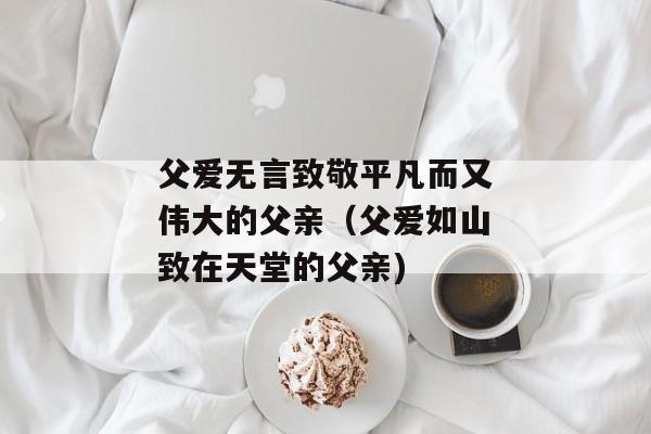 父爱无言致敬平凡而又伟大的父亲（父爱如山致在天堂的父亲)