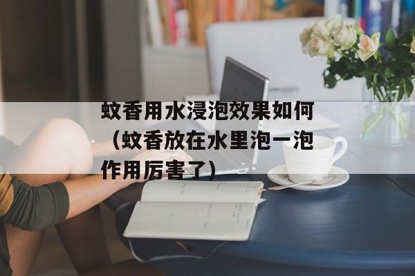 蚊香用水浸泡效果如何（蚊香放在水里泡一泡作用厉害了)