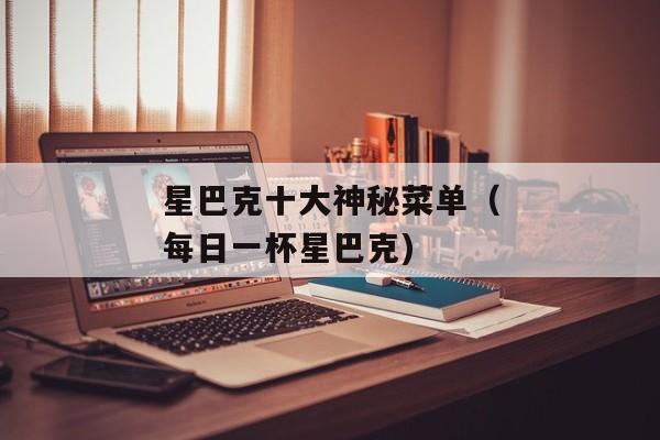 星巴克十大神秘菜单（每日一杯星巴克)